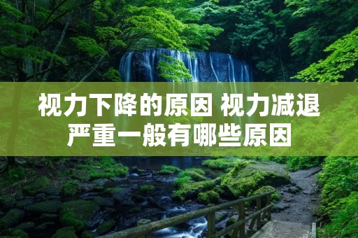 视力下降的原因 视力减退严重一般有哪些原因 视力下降的原因 视力减退严重一般有哪些原因