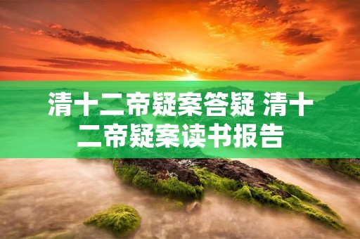 清十二帝疑案答疑 清十二帝疑案读书报告