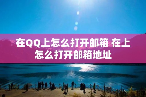 在QQ上怎么打开邮箱 在上怎么打开邮箱地址