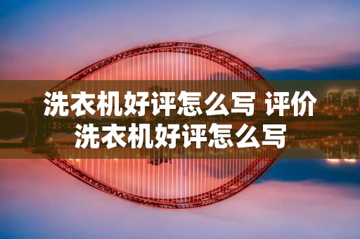 洗衣机好评怎么写 评价洗衣机好评怎么写