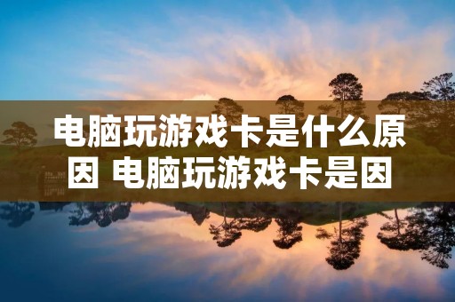 电脑玩游戏卡是什么原因 电脑玩游戏卡是因为什么原因