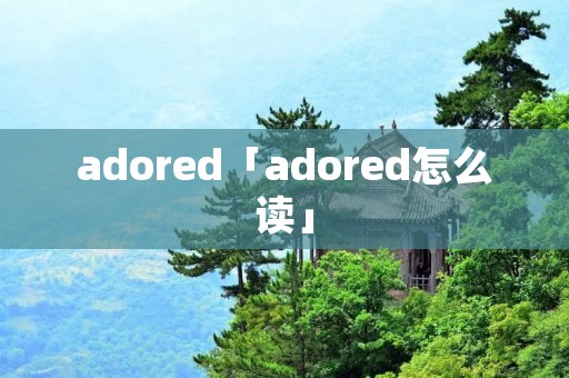 adored「adored怎么读」 adored「adored怎么读」