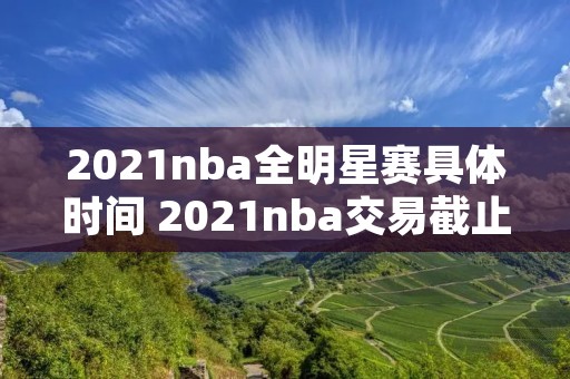 2021nba全明星赛具体时间 2021nba交易截止日具体时间