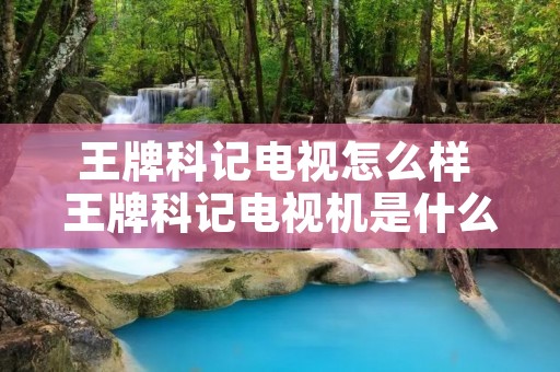 王牌科记电视怎么样 王牌科记电视机是什么品牌