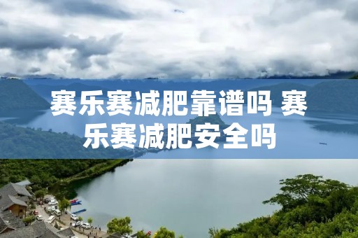 赛乐赛减肥靠谱吗 赛乐赛减肥安全吗 赛乐赛减肥靠谱吗 赛乐赛减肥安全吗