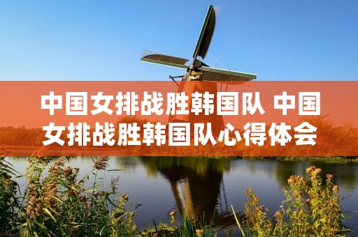 中国女排战胜韩国队 中国女排战胜韩国队心得体会