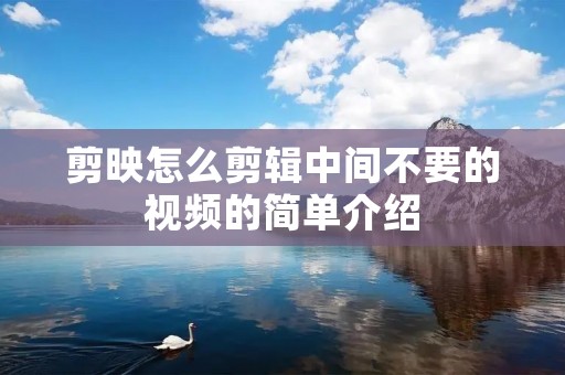 剪映怎么剪辑中间不要的视频的简单介绍 剪映怎么剪辑中间不要的视频的简单介绍
