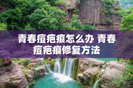 青春痘疤痕怎么办 青春痘疤痕修复方法