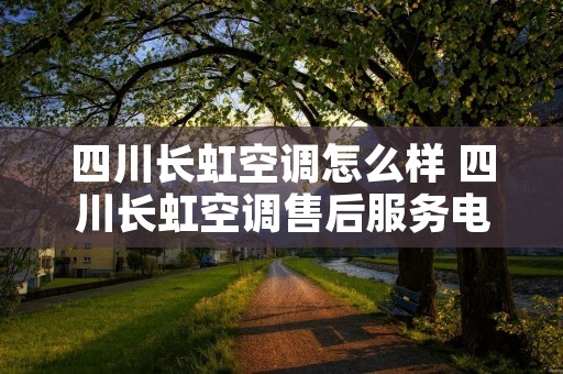 四川长虹空调怎么样 四川长虹空调售后服务电话是多少