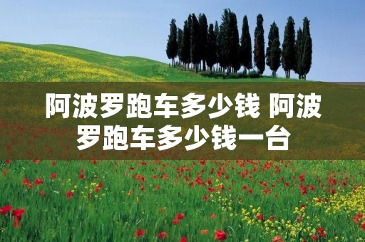 阿波罗跑车多少钱 阿波罗跑车多少钱一台