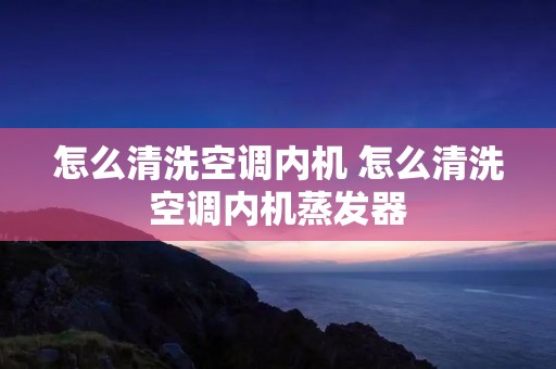 怎么清洗空调内机 怎么清洗空调内机蒸发器