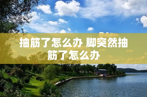 抽筋了怎么办 脚突然抽筋了怎么办