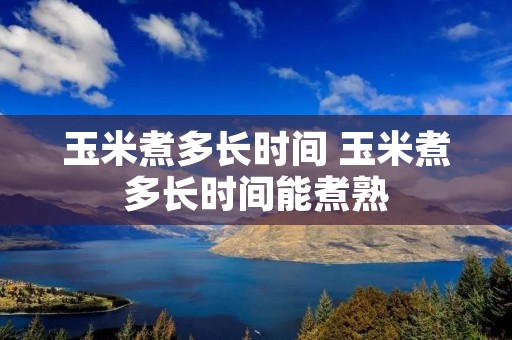 玉米煮多长时间 玉米煮多长时间能煮熟