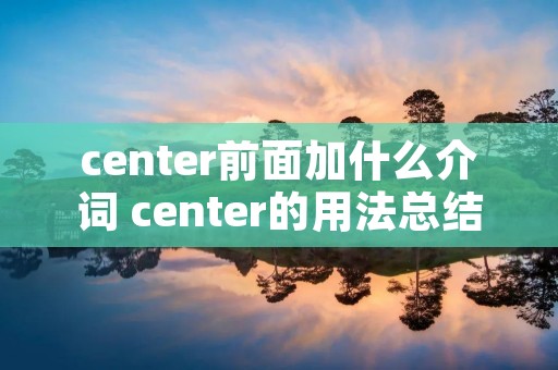 center前面加什么介词 center的用法总结 center前面加什么介词 center的用法总结