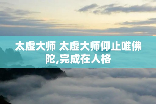 太虚** 太虚**仰止唯佛陀,完成在人格