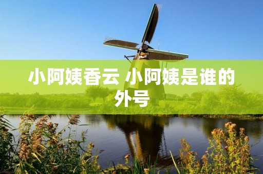 小阿姨香云 小阿姨是谁的外号