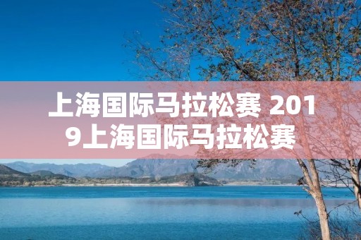 上海国际马拉松赛 2019上海国际马拉松赛