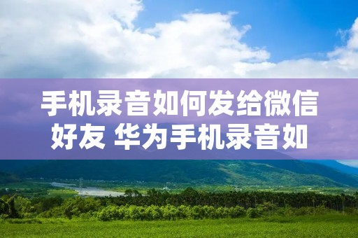 手机录音如何发给微信好友 华为手机录音如何发给微信好友