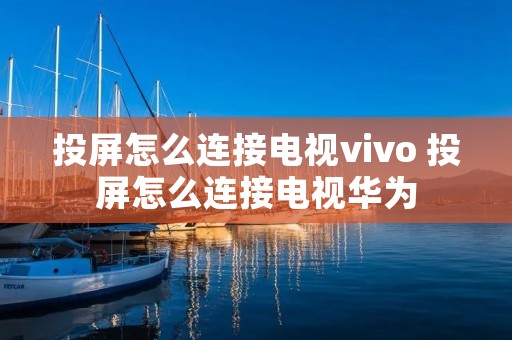 投屏怎么连接电视vivo 投屏怎么连接电视华为