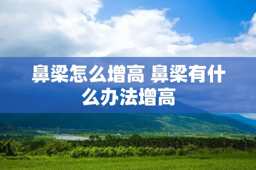 鼻梁怎么增高 鼻梁有什么办法增高 鼻梁怎么增高 鼻梁有什么办法增高