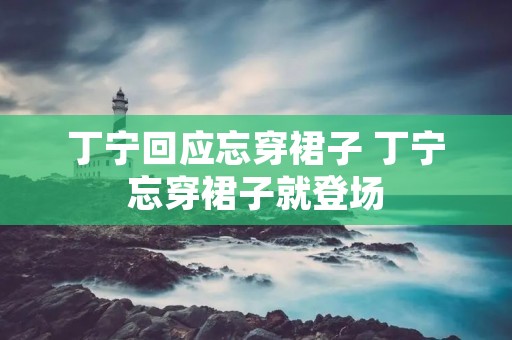 丁宁回应忘穿裙子 丁宁忘穿裙子就登场