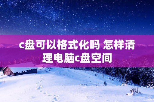 c盘可以格式化吗 怎样清理电脑c盘空间