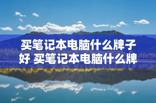 买笔记本电脑什么牌子好 买笔记本电脑什么牌子好用 买笔记本电脑什么牌子好 买笔记本电脑什么牌子好用