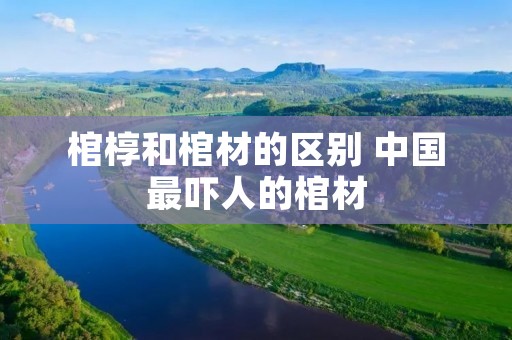 棺椁和棺材的区别 中国最吓人的棺材