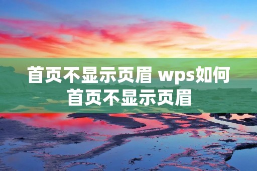 首页不显示页眉 wps如何首页不显示页眉