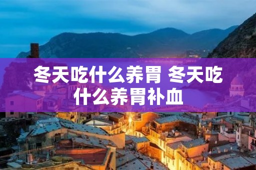 冬天吃什么养胃 冬天吃什么养胃补血