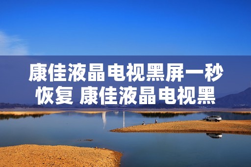 康佳液晶电视黑屏一秒恢复 康佳液晶电视黑屏一秒恢复出厂设置