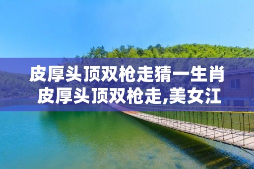 皮厚头顶双枪走猜一生肖 皮厚头顶双枪走,美女江山一起得