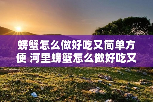 螃蟹怎么做好吃又简单方便 河里螃蟹怎么做好吃又简单方便