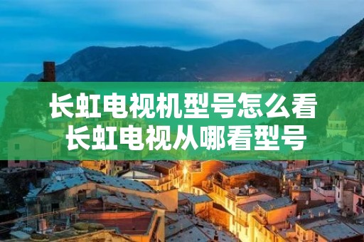 长虹电视机型号怎么看 长虹电视从哪看型号