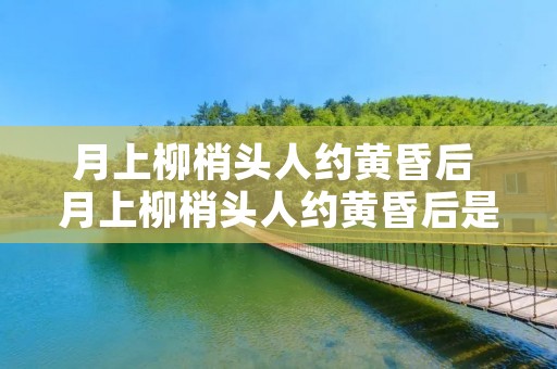 月上柳梢头人约黄昏后 月上柳梢头人约黄昏后是什么意思啊