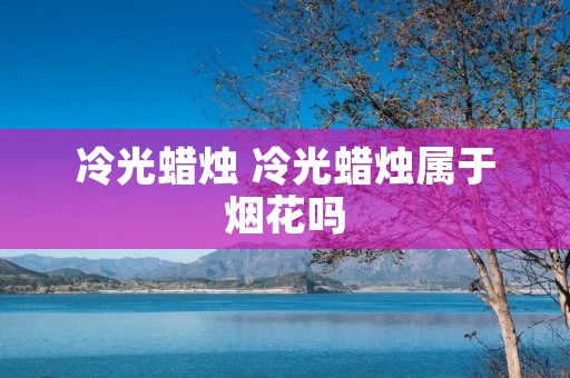 冷光蜡烛 冷光蜡烛属于烟花吗
