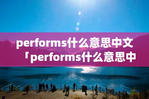 performs什么意思中文「performs什么意思中文翻译」