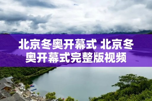 北京冬奥开幕式 北京冬奥开幕式完整版视频