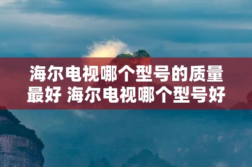 海尔电视哪个型号的质量最好 海尔电视哪个型号好一些