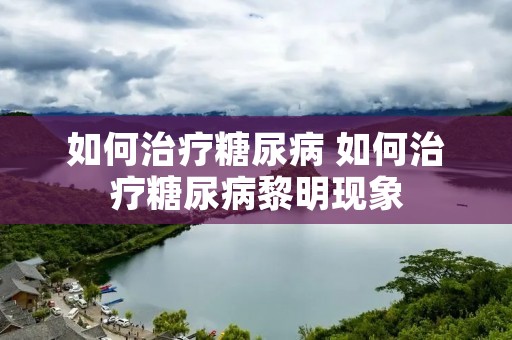 如何治疗糖尿病 如何治疗糖尿病黎明现象