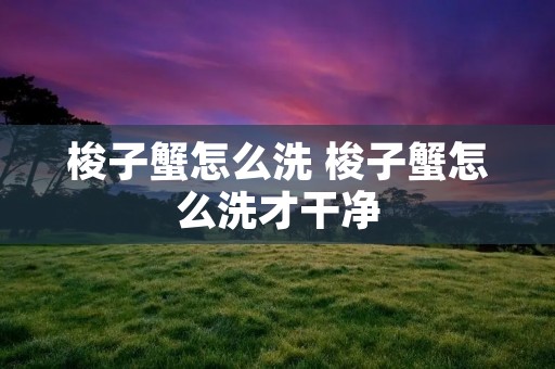 梭子蟹怎么洗 梭子蟹怎么洗才干净