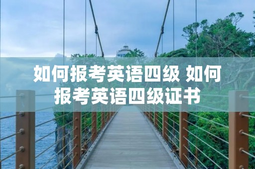 如何报考英语四级 如何报考英语四级证书 如何报考英语四级 如何报考英语四级证书