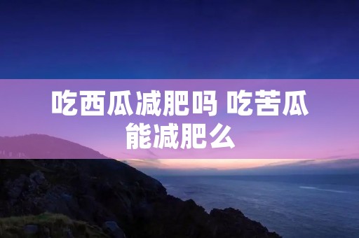 吃西瓜减肥吗 吃苦瓜能减肥么 吃西瓜减肥吗 吃苦瓜能减肥么