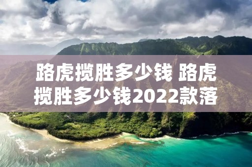 路虎揽胜多少钱 路虎揽胜多少钱2022款落地价
