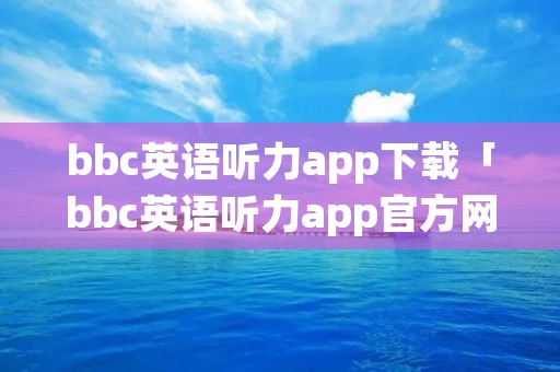 bbc英语听力app下载「bbc英语听力app官方网站」 bbc英语听力app下载「bbc英语听力app官方网站」