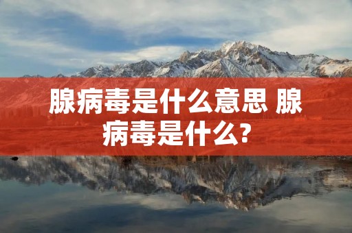 腺病毒是什么意思 腺病毒是什么?