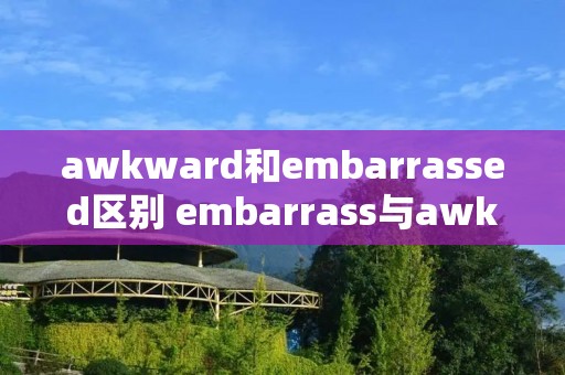 awkward和embarrassed区别 embarrass与awkward的区别