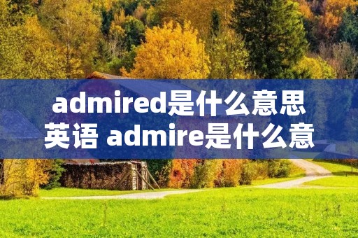 admired是什么意思英语 admire是什么意思啊英语 admired是什么意思英语 admire是什么意思啊英语