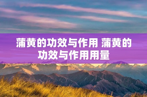 蒲黄的功效与作用 蒲黄的功效与作用用量 蒲黄的功效与作用 蒲黄的功效与作用用量
