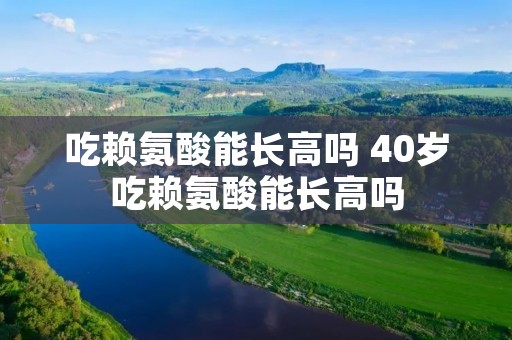 吃赖氨酸能长高吗 40岁吃赖氨酸能长高吗